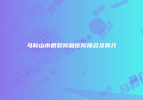 马鞍山市唇裂修复医院排名及简介