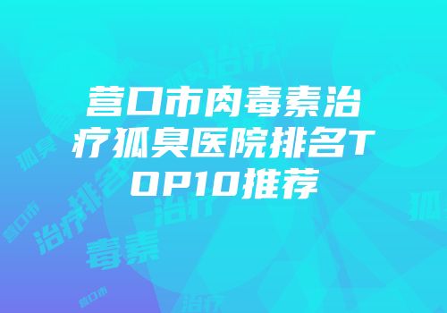 营口市肉毒素治疗狐臭医院排名TOP10推荐