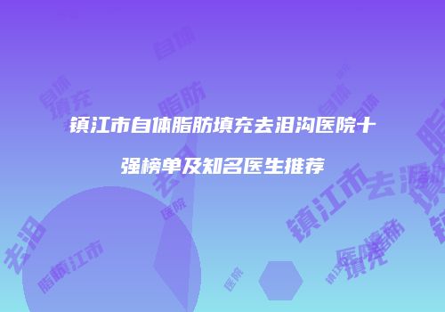 镇江市自体脂肪填充去泪沟医院十强榜单及知名医生推荐