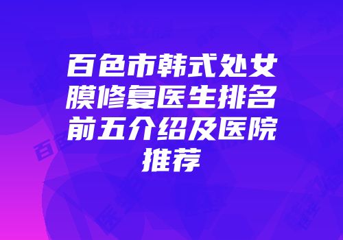 百色市韩式处女膜修复医生排名前五介绍及医院推荐