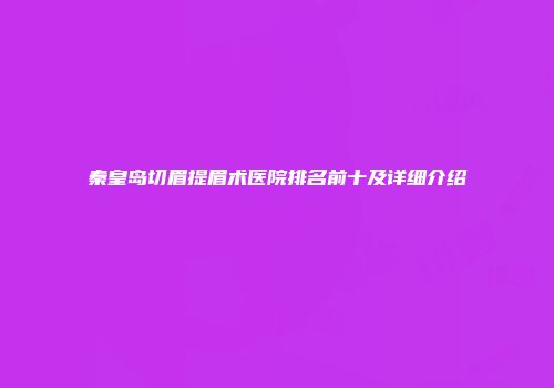 秦皇岛切眉提眉术医院排名前十及详细介绍