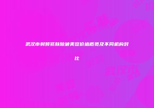 武汉市射频紧肤除皱美容价格概览及不同机构对比