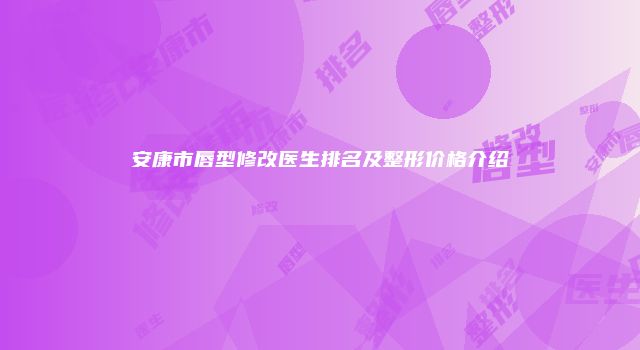 安康市唇型修改医生排名及整形价格介绍