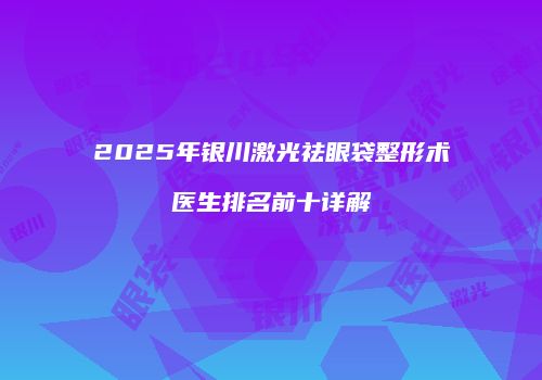 2025年银川激光祛眼袋整形术医生排名前十详解