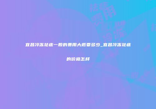 宜昌冷冻祛痣一般的费用大概要多少_宜昌冷冻祛痣的价格怎样