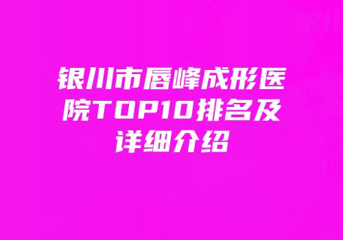 银川市唇峰成形医院TOP10排名及详细介绍