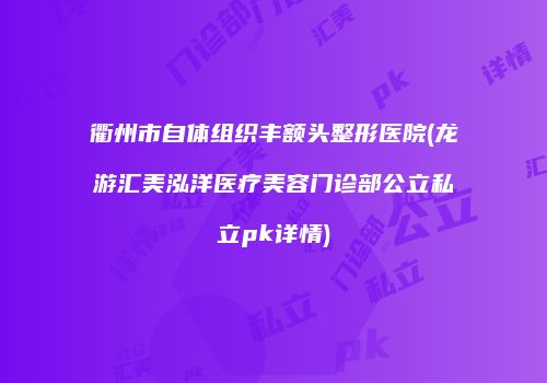 衢州市自体组织丰额头整形医院(龙游汇美泓洋医疗美容门诊部公立私立pk详情)