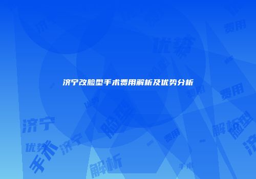 济宁改脸型手术费用解析及优势分析