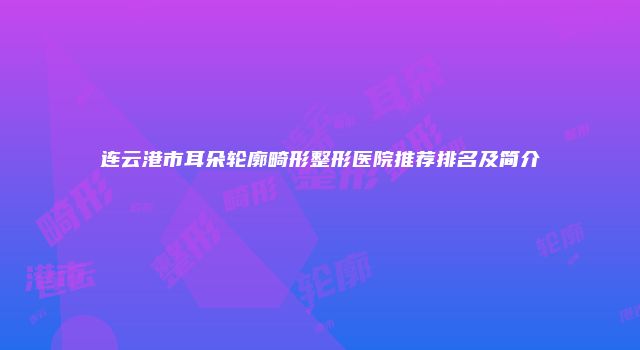 连云港市耳朵轮廓畸形整形医院推荐排名及简介