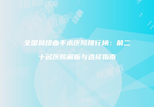全国鼻扭曲手术医院排行榜：前二十名医院解析与选择指南