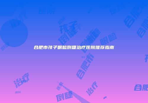合肥市孩子眼睑倒睫治疗医院推荐指南