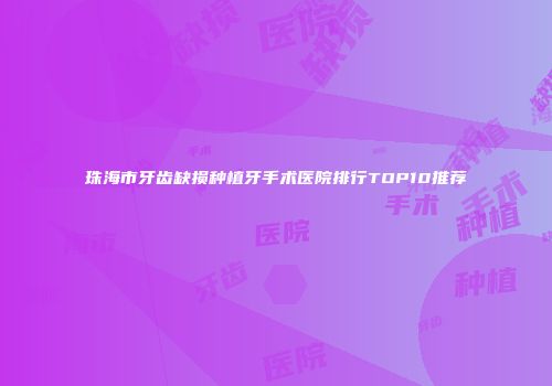 珠海市牙齿缺损种植牙手术医院排行TOP10推荐