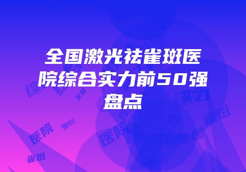 全国激光祛雀斑医院综合实力前50强盘点