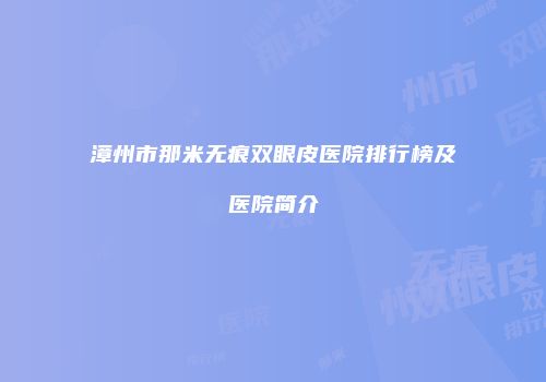 漳州市那米无痕双眼皮医院排行榜及医院简介