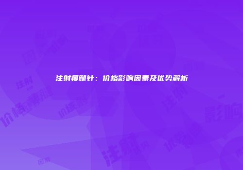 注射瘦腿针：价格影响因素及优势解析