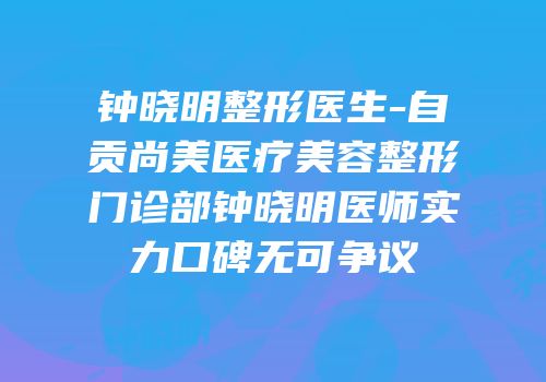 钟晓明整形医生-自贡尚美医疗美容整形门诊部钟晓明医师实力口碑无可争议