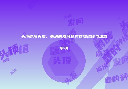 头顶种植头发：解决脱发问题的理想选择与注意事项