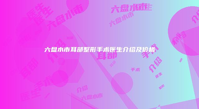 六盘水市耳部整形手术医生介绍及价格