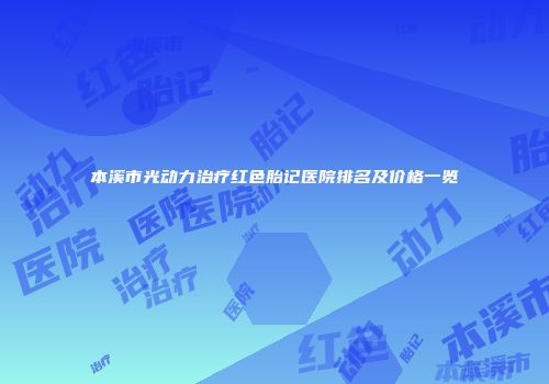 本溪市光动力治疗红色胎记医院排名及价格一览