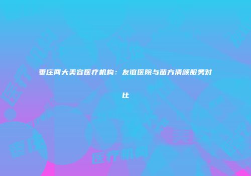 枣庄两大美容医疗机构：友谊医院与苗方清颜服务对比