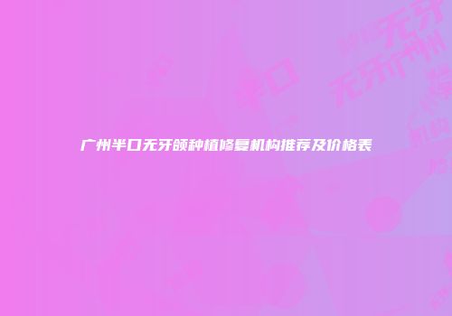 广州半口无牙颌种植修复机构推荐及价格表