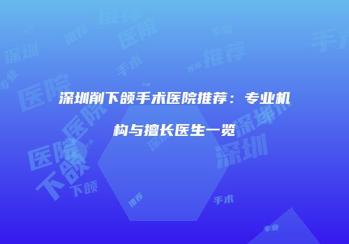 深圳削下颌手术医院推荐：专业机构与擅长医生一览