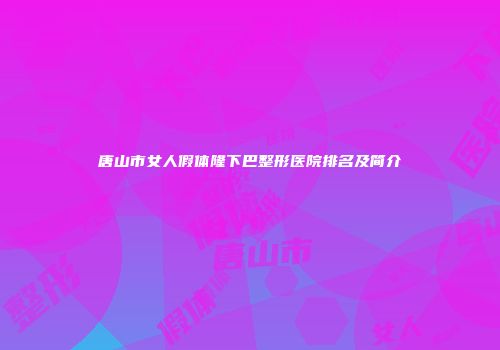 唐山市女人假体隆下巴整形医院排名及简介