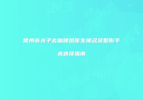 常州市光子去咖啡斑医生排名及整形手术选择指南