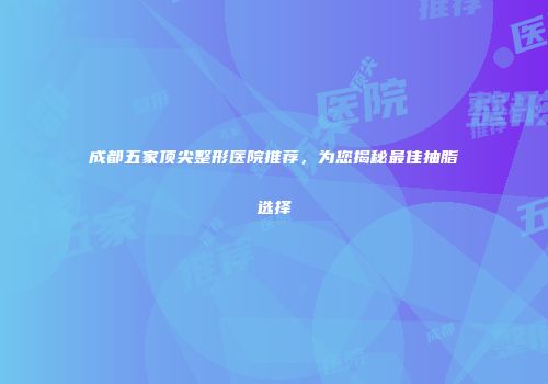 成都五家顶尖整形医院推荐，为您揭秘最佳抽脂选择