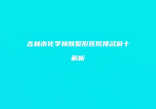 吉林市化学换肤整形医院排名前十解析