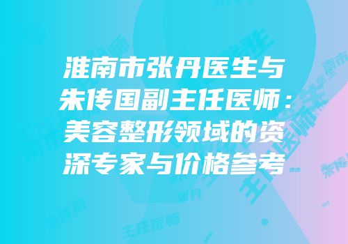 淮南市张丹医生与朱传国副主任医师：美容整形领域的资深专家与价格参考