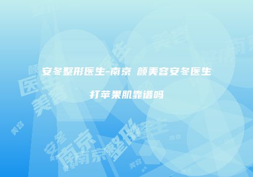 安冬整形医生-南京瑧颜美容安冬医生打苹果肌靠谱吗