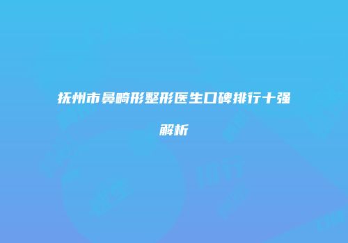 抚州市鼻畸形整形医生口碑排行十强解析
