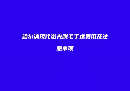 哈尔滨现代激光脱毛手术费用及注意事项