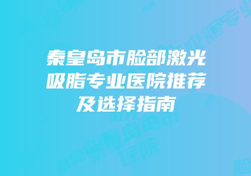 秦皇岛市脸部激光吸脂专业医院推荐及选择指南