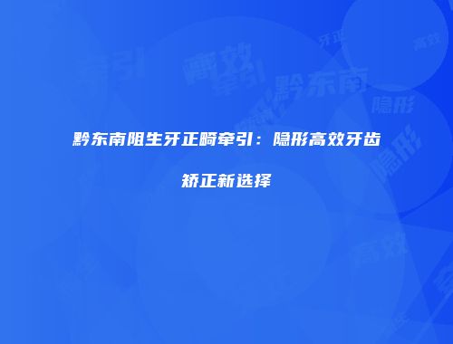 黔东南阻生牙正畸牵引：隐形高效牙齿矫正新选择