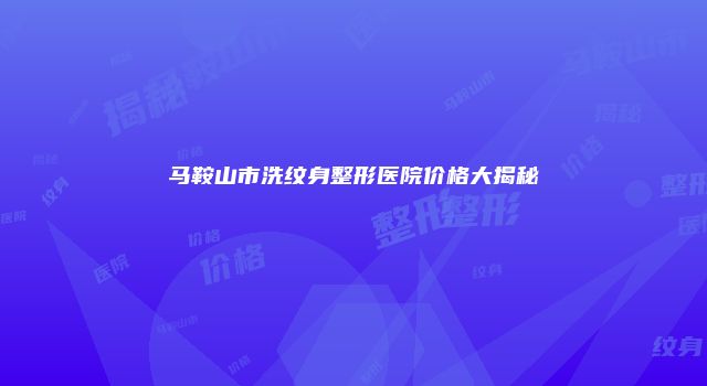 马鞍山市洗纹身整形医院价格大揭秘