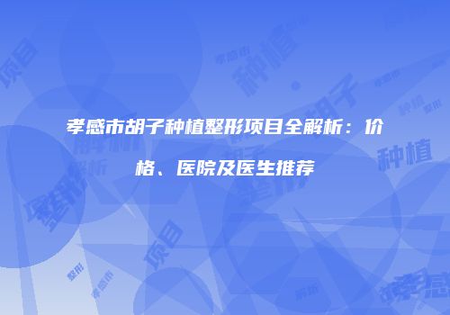 孝感市胡子种植整形项目全解析：价格、医院及医生推荐