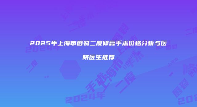 2025年上海市唇裂二度修复手术价格分析与医院医生推荐