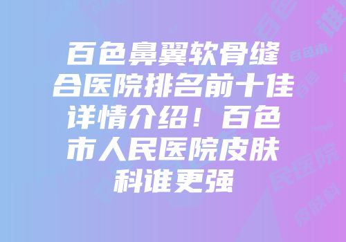 百色鼻翼软骨缝合医院排名前十佳详情介绍！百色市人民医院皮肤科谁更强
