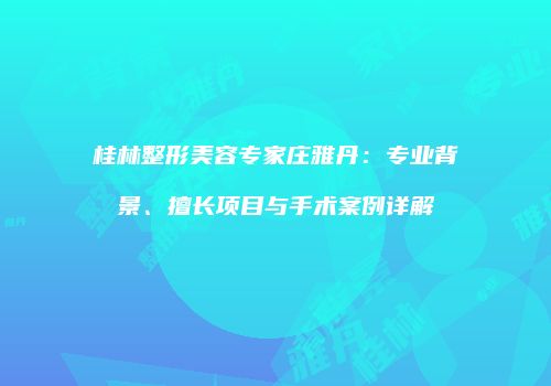 桂林整形美容专家庄雅丹：专业背景、擅长项目与手术案例详解