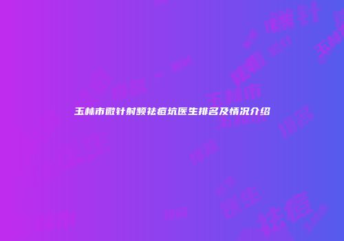 玉林市微针射频祛痘坑医生排名及情况介绍