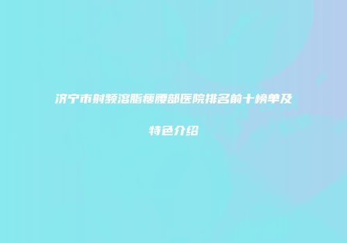 济宁市射频溶脂瘦腰部医院排名前十榜单及特色介绍
