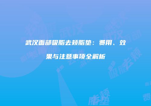 武汉面部吸脂去颊脂垫：费用、效果与注意事项全解析
