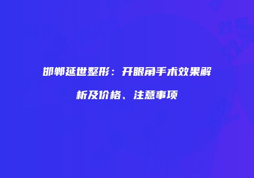 邯郸延世整形：开眼角手术效果解析及价格、注意事项