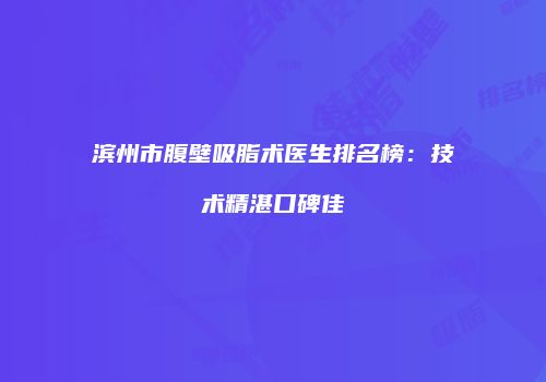 滨州市腹壁吸脂术医生排名榜：技术精湛口碑佳
