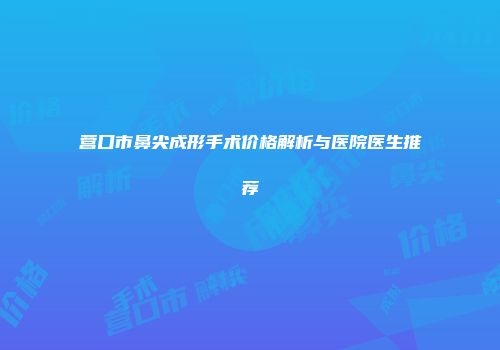 营口市鼻尖成形手术价格解析与医院医生推荐