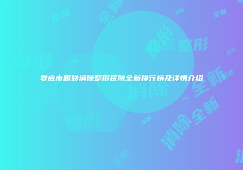 娄底市眼袋消除整形医院全新排行榜及详情介绍