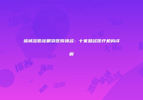 塔城溶脂祛眼袋医院排名：十家知名医疗机构详解