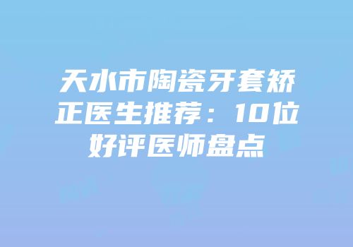天水市陶瓷牙套矫正医生推荐：10位好评医师盘点